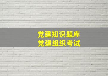 党建知识题库 党建组织考试